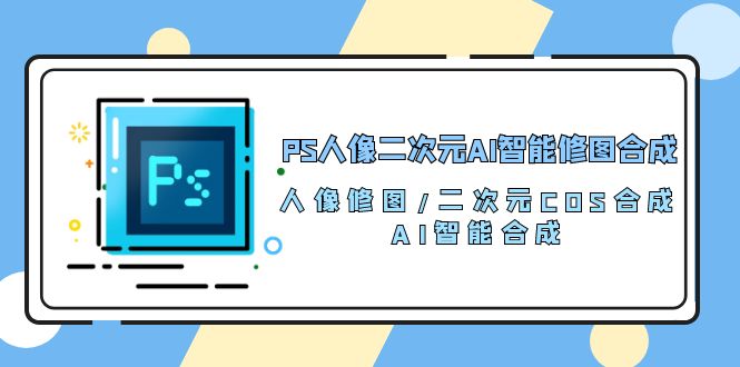 PS人像二次元AI智能修圖 合成 人像修圖/二次元 COS合成/AI 智能合成/100節(jié)