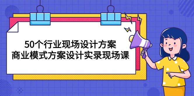 50個行業(yè) 現(xiàn)場設(shè)計方案，商業(yè)模式方案設(shè)計實(shí)錄現(xiàn)場課（50節(jié)課）