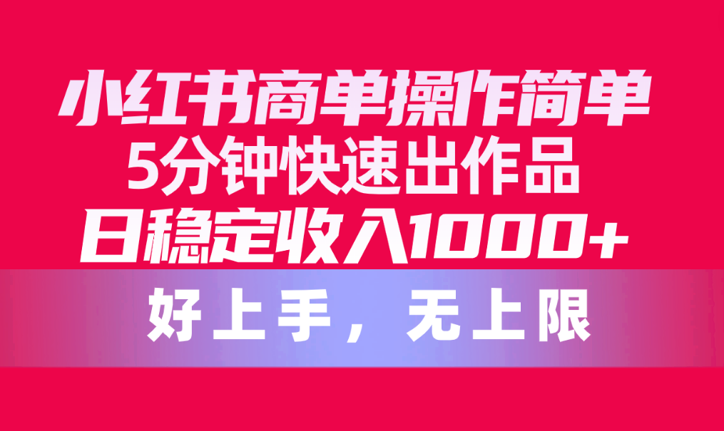 小紅書商單操作簡單，5分鐘快速出作品，日穩(wěn)定收入1000+，無上限