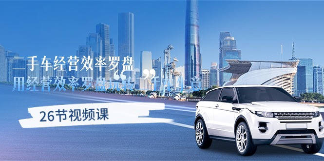 二手車經(jīng)營·效率羅盤，用經(jīng)營 效率羅盤玩轉(zhuǎn)二手車生意（26節(jié)視頻課）