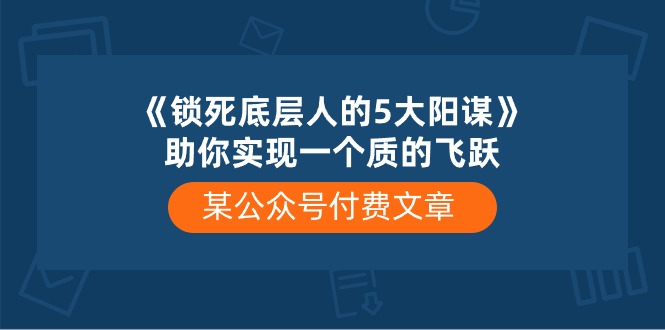某公眾號(hào)付費(fèi)文章《鎖死底層人的5大陽(yáng)謀》助你實(shí)現(xiàn)一個(gè)質(zhì)的飛躍