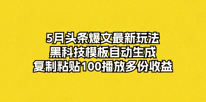 5月頭條爆文最新玩法，黑科技模板自動生成，復(fù)制粘貼100播放多份收益