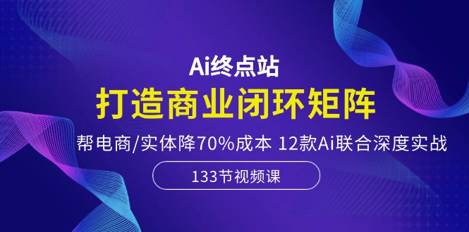 Ai終點(diǎn)站，打造商業(yè)閉環(huán)矩陣，幫電商/實(shí)體降70%成本，12款A(yù)i聯(lián)合深度實(shí)戰(zhàn)