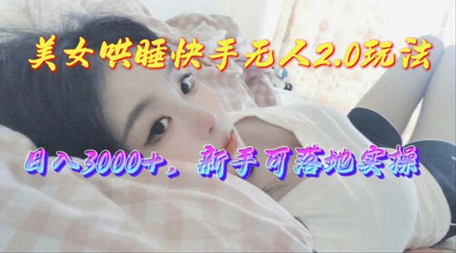 美女哄睡快手無人2.0賽道，日收3000+，新手可落地實操