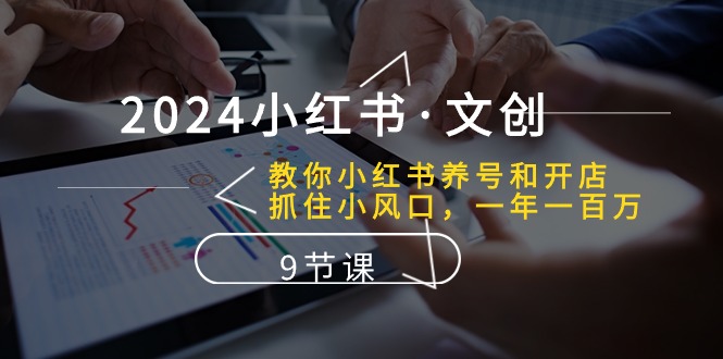 2024小紅書·文創(chuàng)：教你小紅書養(yǎng)號和開店、抓住小風(fēng)口 一年一百萬 (9節(jié)課)