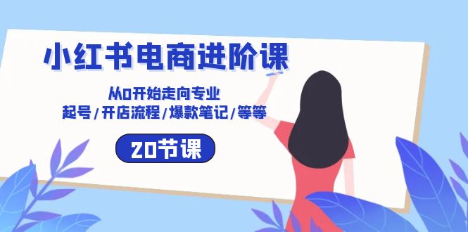 小紅書電商進階課：從0開始走向?qū)I(yè) 起號/開店流程/爆款筆記/等等（20節(jié)）