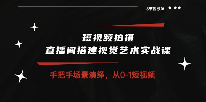 短視頻拍攝+直播間搭建視覺藝術(shù)實戰(zhàn)課：手把手場景演繹 從0-1短視頻-8節(jié)課