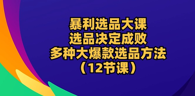 暴利 選品大課：選品決定成敗，教你多種大爆款選品方法（12節(jié)課）