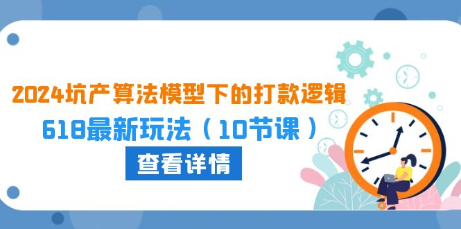2024坑產(chǎn)算法 模型下的打款邏輯：618最新玩法（10節(jié)課）