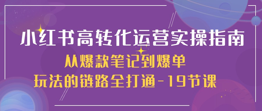 小紅書-高轉(zhuǎn)化運(yùn)營 實(shí)操指南，從爆款筆記到爆單玩法的鏈路全打通-19節(jié)課