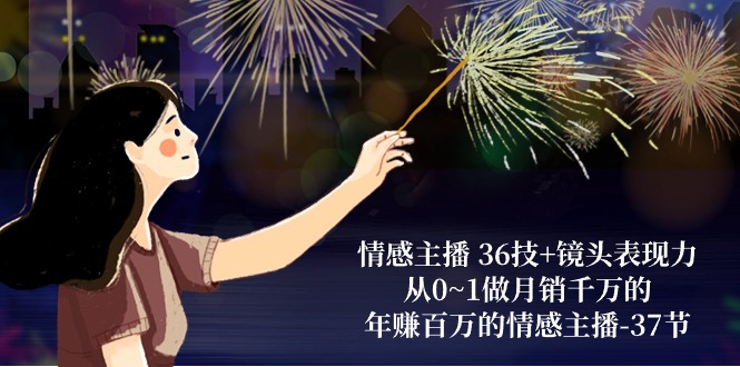 情感主播 36技+鏡頭表現力：從0~1做月銷千萬的，年賺百萬的情感主播-37節(jié)