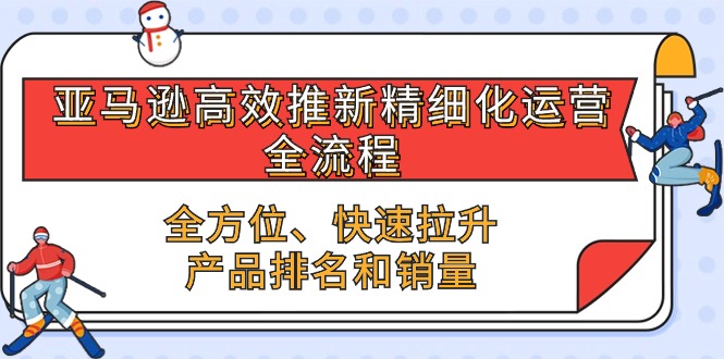 亞馬遜-高效推新精細(xì)化 運(yùn)營(yíng)全流程，全方位、快速 拉升產(chǎn)品排名和銷量