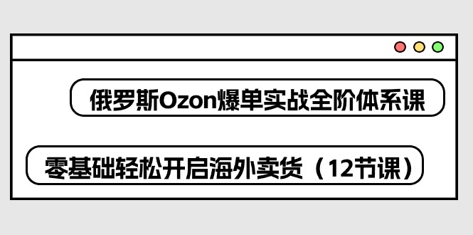 俄羅斯 Ozon-爆單實(shí)戰(zhàn)全階體系課，零基礎(chǔ)輕松開啟海外賣貨（12節(jié)課）