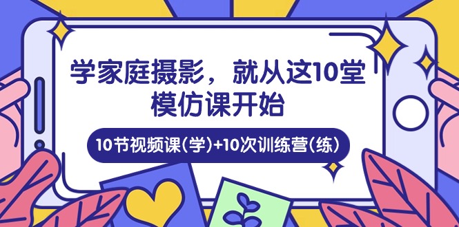 學(xué)家庭 攝影，就從這10堂模仿課開始 ，10節(jié)視頻課(學(xué))+10次訓(xùn)練營(練)