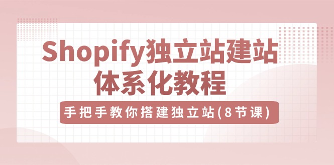 Shopify獨立站-建站體系化教程，手把手教你搭建獨立站（8節(jié)視頻課）