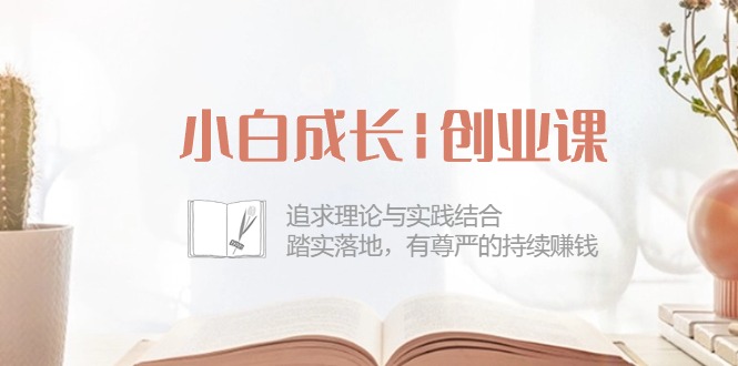 小白成長|創(chuàng)業(yè)課：追求理論與實踐結(jié)合，踏實落地，有尊嚴(yán)的持續(xù)賺錢-42節(jié)