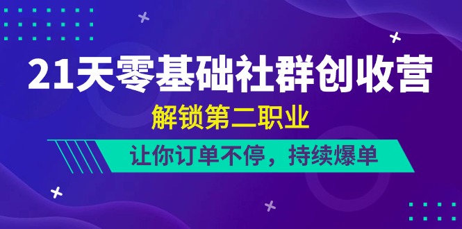 21天-零基礎(chǔ)社群 創(chuàng)收營，解鎖第二職業(yè)，讓你訂單不停，持續(xù)爆單（22節(jié)）
