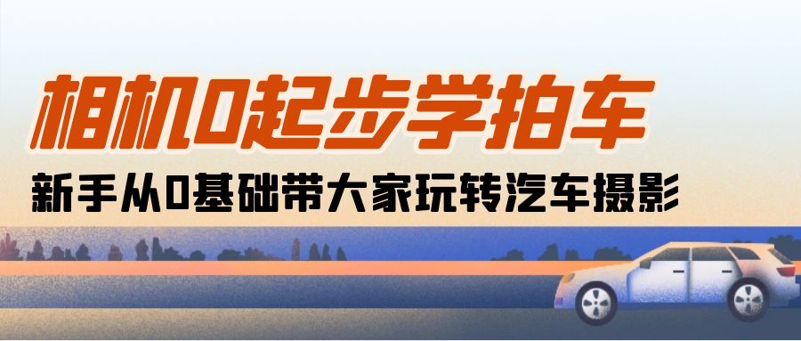 相機(jī)0起步學(xué)拍車：新手從0基礎(chǔ)帶大家玩轉(zhuǎn)汽車攝影（18節(jié)課）