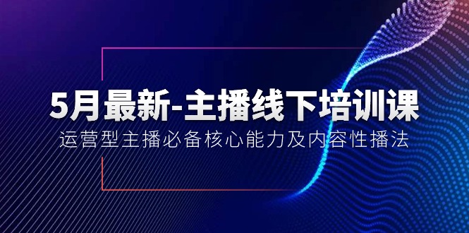 5月最新-主播線下培訓(xùn)課【40期】：運(yùn)營型主播必備核心能力及內(nèi)容性播法