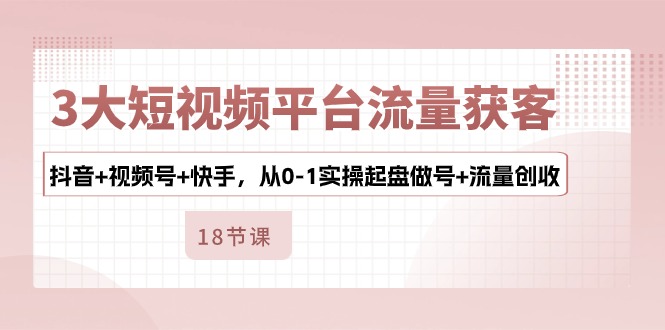 3大短視頻平臺(tái)流量獲客，抖音+視頻號(hào)+快手，從0-1實(shí)操起盤做號(hào)+流量創(chuàng)收