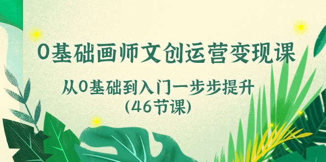 0基礎(chǔ)畫師 文創(chuàng)運(yùn)營(yíng)變現(xiàn)課，從0基礎(chǔ)到入門一步步提升（46節(jié)課）