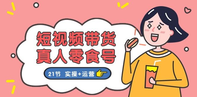 短視頻帶貨真人零食號：更全面的零食帶貨教程：21節(jié) 實操+運營