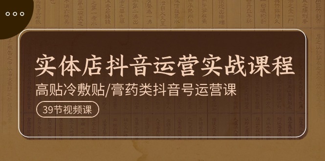 實體店抖音運營實操課程，高貼冷敷貼/膏藥類抖音號運營課（39節(jié)）