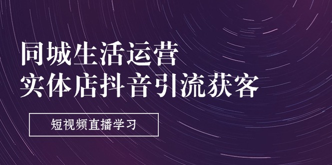 同城生活運(yùn)營(yíng)-實(shí)體店抖音引流獲客：短視頻直播學(xué)習(xí)（9節(jié)課）