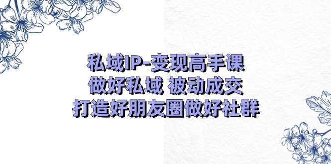 私域IP-變現(xiàn)高手課：做好私域 被動(dòng)成交，打造好朋友圈做好社群（18節(jié)）