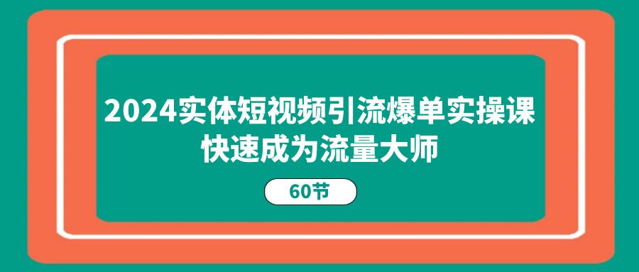 2024實體短視頻引流爆單實操課，快速成為流量大師（60節(jié)）
