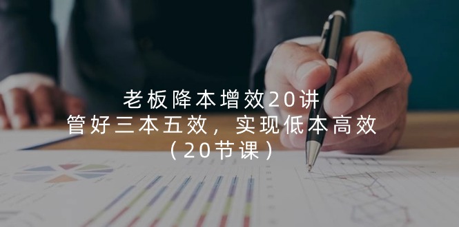 老板 降本增效20講，管好 三本五效，實(shí)現(xiàn)低本高效（20節(jié)課）