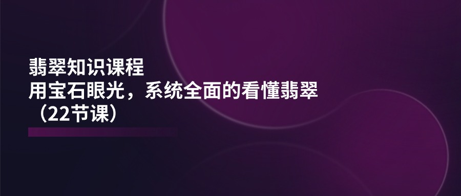 翡翠知識課程，用寶石眼光，系統(tǒng)全面的看懂翡翠（22節(jié)課）