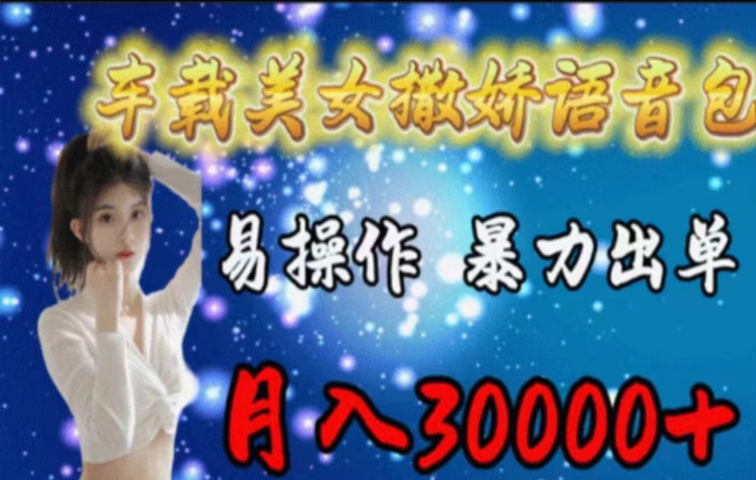 車載美女撒嬌語音包，執(zhí)行就出單，月入3000＋，小白看完課程就能馬上實操