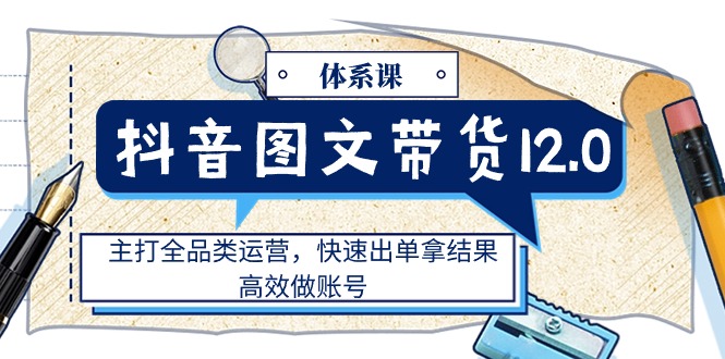 抖音圖文帶貨12.0體系課，主打全品類(lèi)運(yùn)營(yíng)，快速出單拿結(jié)果，高效做賬號(hào)