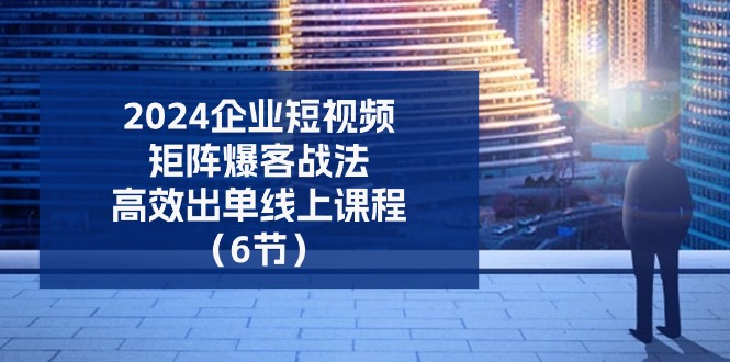 2024企業(yè)-短視頻-矩陣 爆客戰(zhàn)法，高效出單線上課程（6節(jié)）