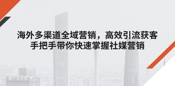 海外多渠道 全域營銷，高效引流獲客，手把手帶你快速掌握社媒營銷