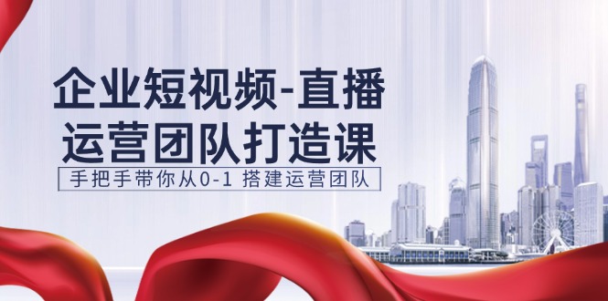 企業(yè)短視頻-直播運營團隊打造課，手把手帶你從0-1 搭建運營團隊-15節(jié)