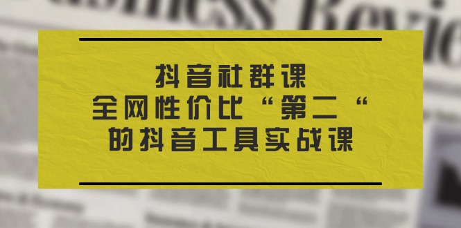 抖音 社群課，全網(wǎng)性價比“第二“的抖音工具實戰(zhàn)課