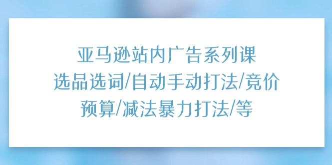 亞馬遜站內(nèi)廣告系列課：選品選詞/自動手動打法/競價預(yù)算/減法暴力打法/等