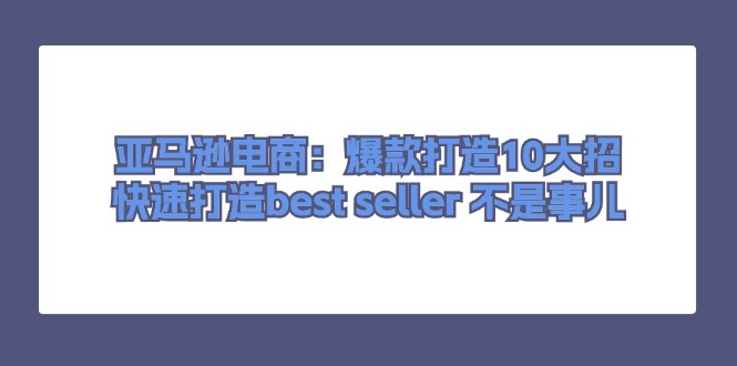 亞馬遜電商：爆款打造10大招，快速打造best seller 不是事兒