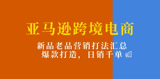 亞馬遜跨境電商：新品老品營銷打法匯總，爆款打造，日銷千單