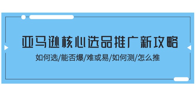 亞馬遜核心選品推廣新攻略！如何選/能否爆/難或易/如何測(cè)/怎么推