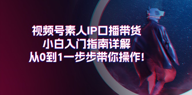視頻號(hào)素人IP口播帶貨小白入門指南詳解，從0到1一步步帶你操作!