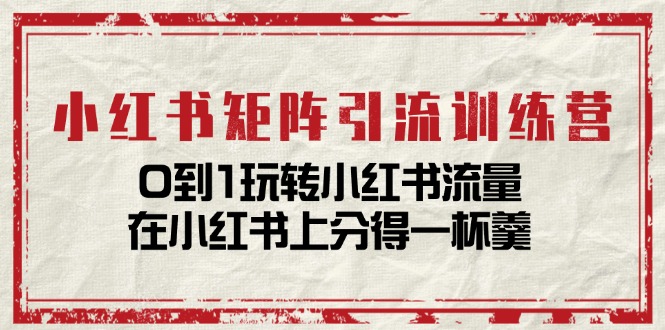 小紅書矩陣引流訓(xùn)練營：0到1玩轉(zhuǎn)小紅書流量，在小紅書上分得一杯羹-14節(jié)課