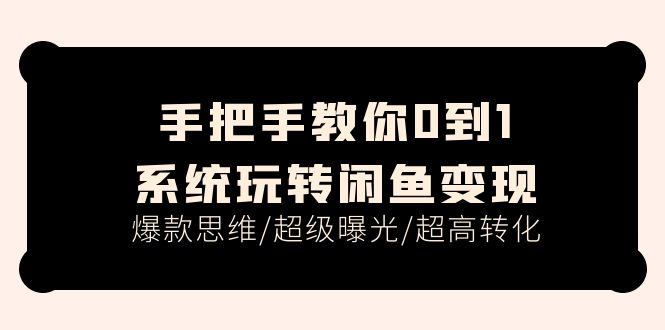 手把手教你0到1系統(tǒng)玩轉(zhuǎn)閑魚(yú)變現(xiàn)，爆款思維/超級(jí)曝光/超高轉(zhuǎn)化（15節(jié)課）