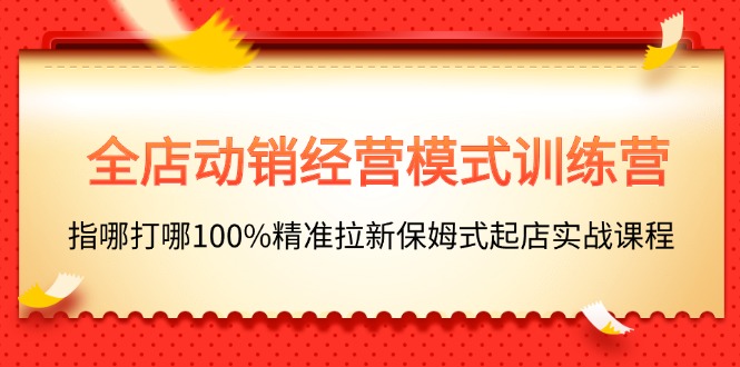 全店動銷-經(jīng)營模式訓練營，指哪打哪100%精準拉新保姆式起店實戰(zhàn)課程
