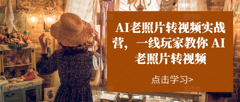 AI老照片轉(zhuǎn)視頻實操訓(xùn)練營，一線玩家教你AI老照片轉(zhuǎn)視頻
