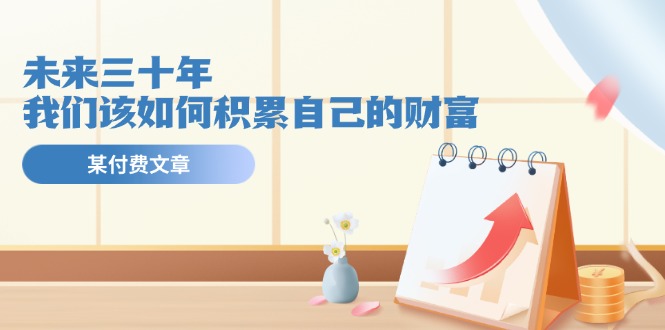 某公眾號付費文《未來三十年，我們該如何積累自己的財富》