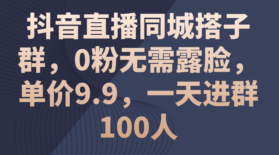 抖音直播同城搭子群，0粉無需露臉，單價9.9，一天進群100人