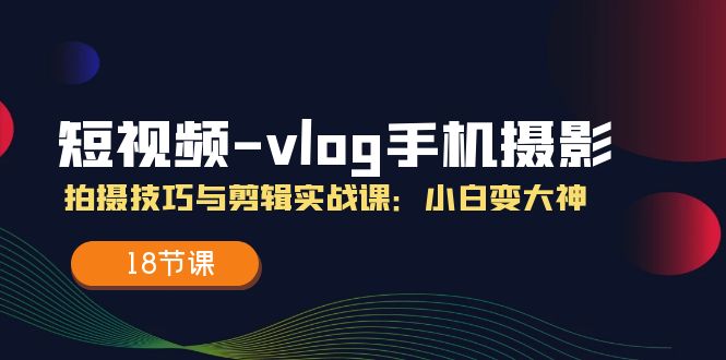 短視頻-vlog手機攝影：拍攝技巧與剪輯實戰(zhàn)課：小白變大神（18節(jié)課）